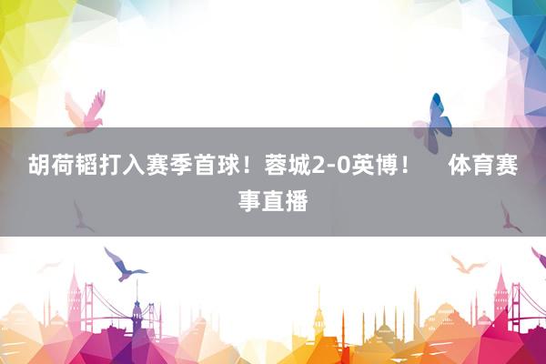 胡荷韬打入赛季首球!蓉城2-0英博! 体育赛事直播