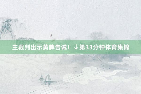 主裁判出示黄牌告诫！↓第33分钟体育集锦