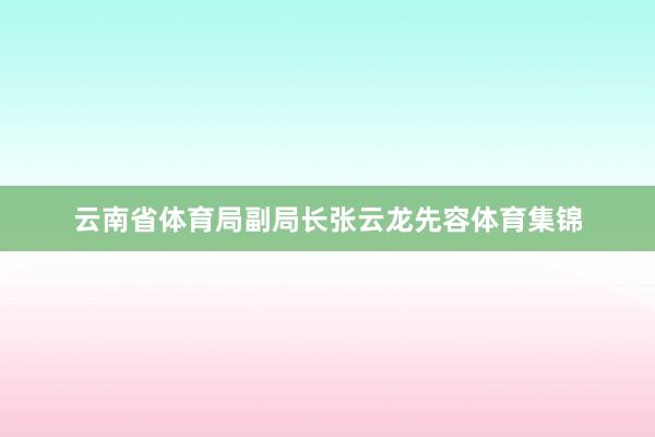 云南省体育局副局长张云龙先容体育集锦