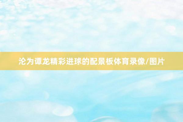 沦为谭龙精彩进球的配景板体育录像/图片
