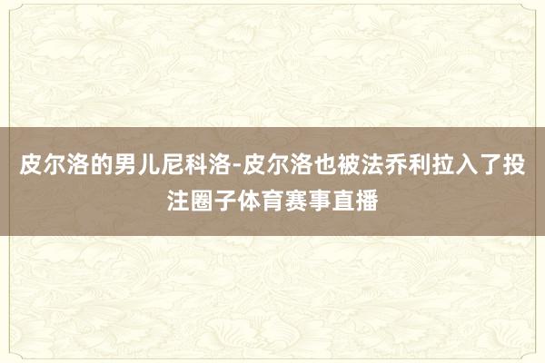 皮尔洛的男儿尼科洛-皮尔洛也被法乔利拉入了投注圈子体育赛事直播