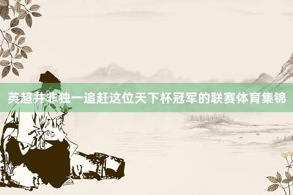 英超并非独一追赶这位天下杯冠军的联赛体育集锦