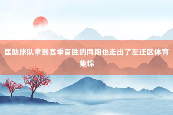 匡助球队拿到赛季首胜的同期也走出了左迁区体育集锦