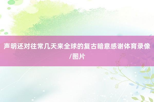 声明还对往常几天来全球的复古暗意感谢体育录像/图片