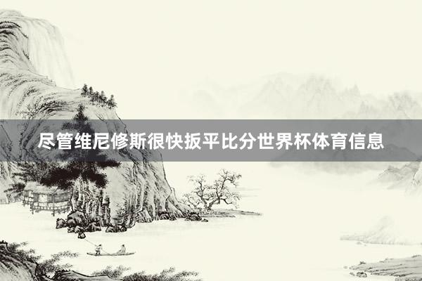 尽管维尼修斯很快扳平比分世界杯体育信息