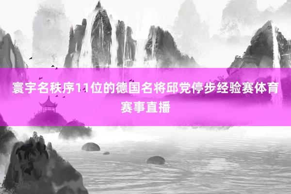寰宇名秩序11位的德国名将邱党停步经验赛体育赛事直播