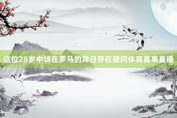 这位28岁中场在罗马的异日存在疑问体育赛事直播
