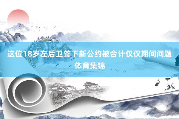 这位18岁左后卫签下新公约被合计仅仅期间问题体育集锦