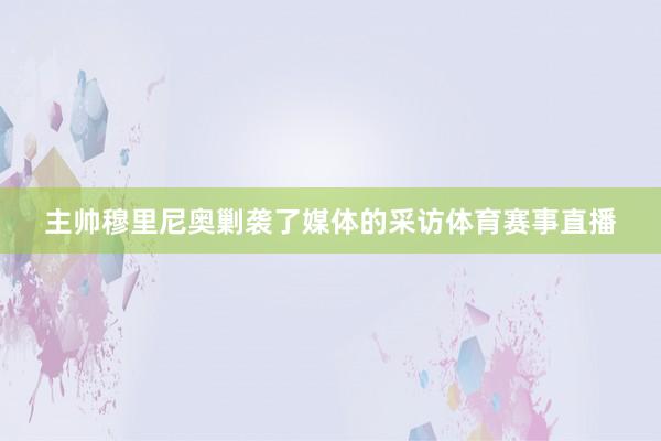 主帅穆里尼奥剿袭了媒体的采访体育赛事直播