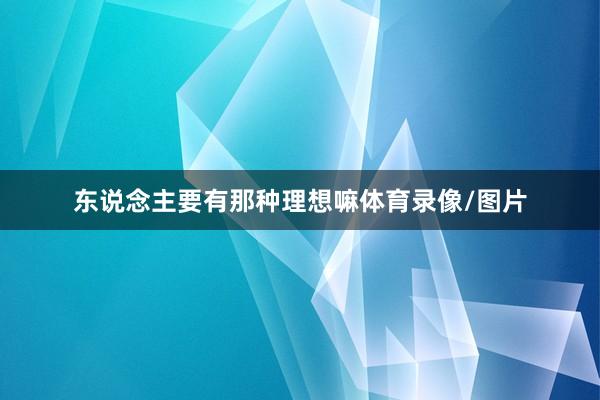 东说念主要有那种理想嘛体育录像/图片