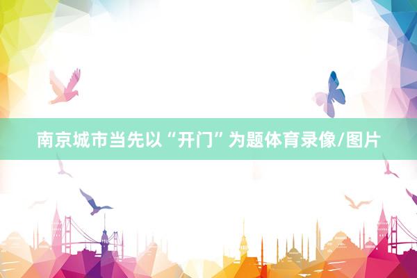 南京城市当先以“开门”为题体育录像/图片
