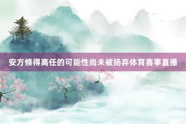 安方倏得离任的可能性尚未被扬弃体育赛事直播
