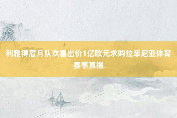 利雅得眉月队欢喜出价1亿欧元求购拉菲尼亚体育赛事直播