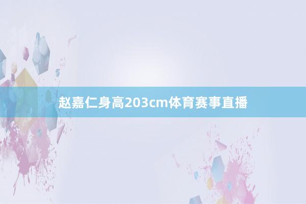 赵嘉仁身高203cm体育赛事直播