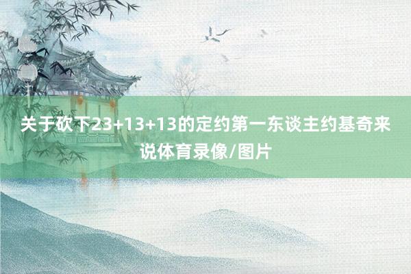 关于砍下23+13+13的定约第一东谈主约基奇来说体育录像/图片