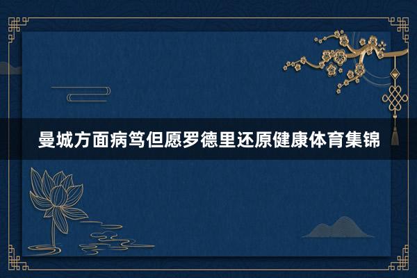 曼城方面病笃但愿罗德里还原健康体育集锦