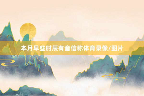 本月早些时辰有音信称体育录像/图片