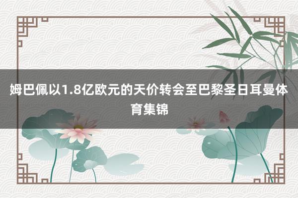 姆巴佩以1.8亿欧元的天价转会至巴黎圣日耳曼体育集锦