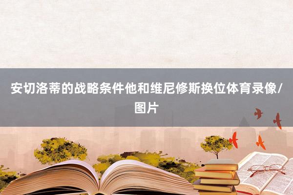 安切洛蒂的战略条件他和维尼修斯换位体育录像/图片