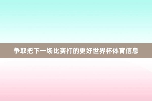 争取把下一场比赛打的更好世界杯体育信息