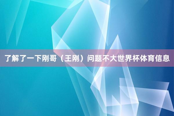 了解了一下刚哥（王刚）问题不大世界杯体育信息
