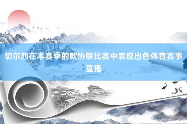 切尔西在本赛季的欧协联比赛中表现出色体育赛事直播