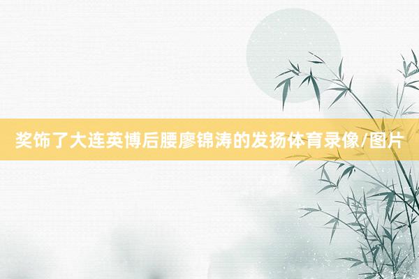 奖饰了大连英博后腰廖锦涛的发扬体育录像/图片