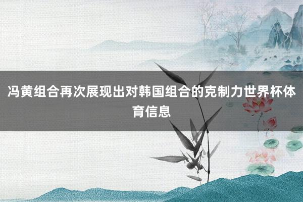 冯黄组合再次展现出对韩国组合的克制力世界杯体育信息