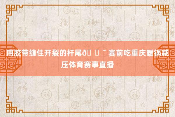 用胶带缠住开裂的杆尾🎯 赛前吃重庆暖锅减压体育赛事直播