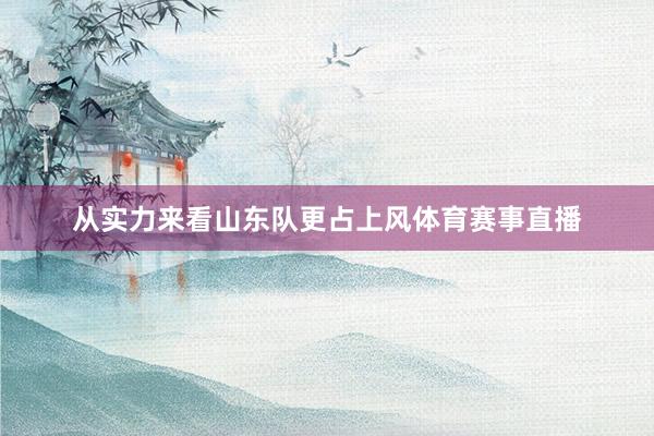 从实力来看山东队更占上风体育赛事直播