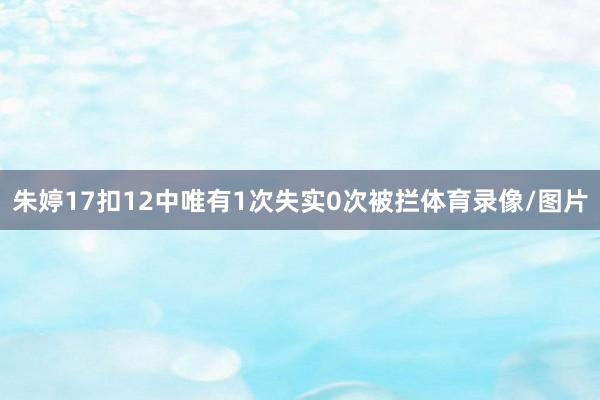 朱婷17扣12中唯有1次失实0次被拦体育录像/图片