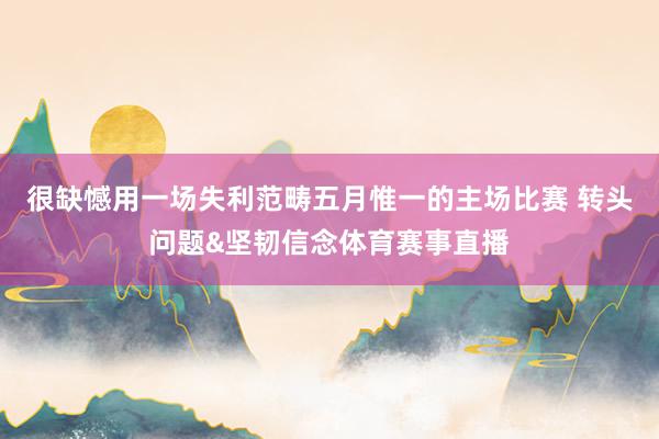 很缺憾用一场失利范畴五月惟一的主场比赛 转头问题&坚韧信念体育赛事直播