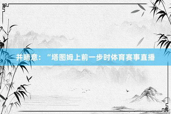 并暗意：“塔图姆上前一步时体育赛事直播