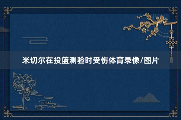 米切尔在投篮测验时受伤体育录像/图片