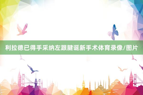 利拉德已得手采纳左跟腱诞新手术体育录像/图片
