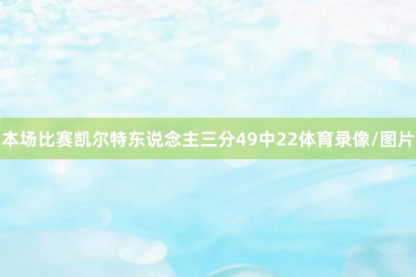 本场比赛凯尔特东说念主三分49中22体育录像/图片