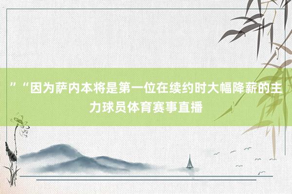 ”“因为萨内本将是第一位在续约时大幅降薪的主力球员体育赛事直播