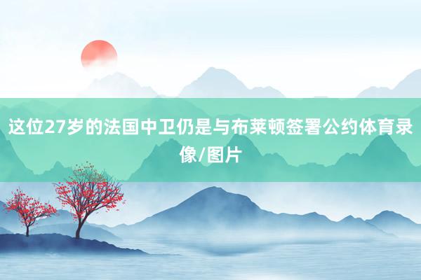 这位27岁的法国中卫仍是与布莱顿签署公约体育录像/图片