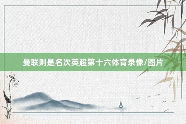 曼联则是名次英超第十六体育录像/图片