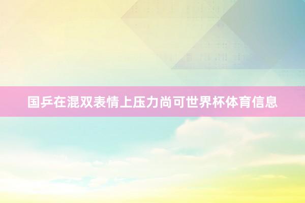 国乒在混双表情上压力尚可世界杯体育信息