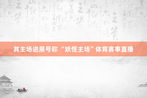 其主场进展号称 “妖怪主场”体育赛事直播