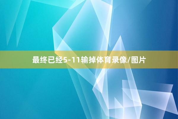 最终已经5-11输掉体育录像/图片
