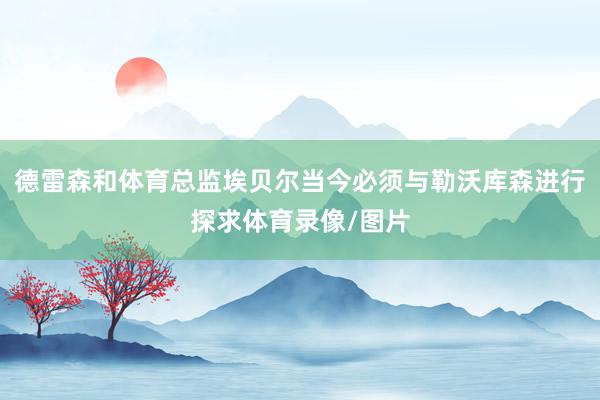 德雷森和体育总监埃贝尔当今必须与勒沃库森进行探求体育录像/图片