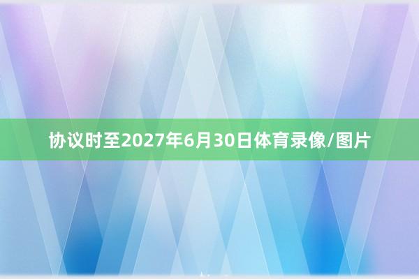 协议时至2027年6月30日体育录像/图片
