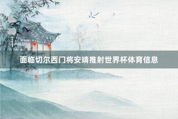 面临切尔西门将安靖推射世界杯体育信息