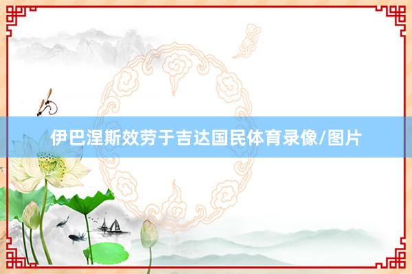 伊巴涅斯效劳于吉达国民体育录像/图片