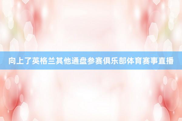 向上了英格兰其他通盘参赛俱乐部体育赛事直播
