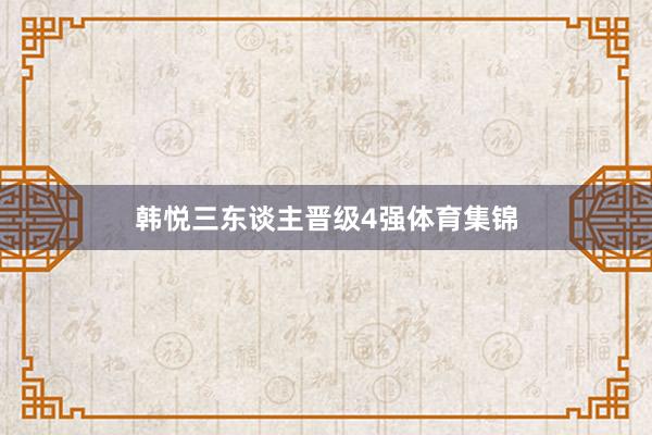 韩悦三东谈主晋级4强体育集锦