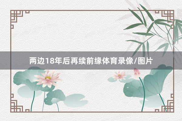 两边18年后再续前缘体育录像/图片