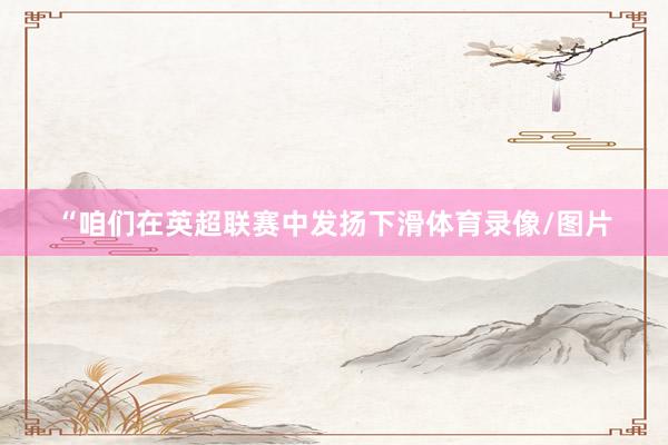 “咱们在英超联赛中发扬下滑体育录像/图片
